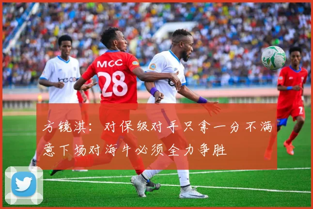 方镜淇：对保级对手只拿一分不满意下场对海牛必须全力争胜